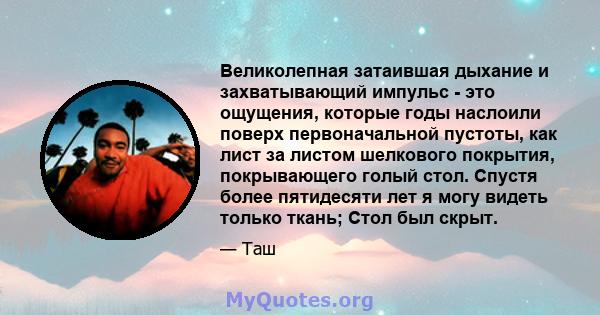 Великолепная затаившая дыхание и захватывающий импульс - это ощущения, которые годы наслоили поверх первоначальной пустоты, как лист за листом шелкового покрытия, покрывающего голый стол. Спустя более пятидесяти лет я