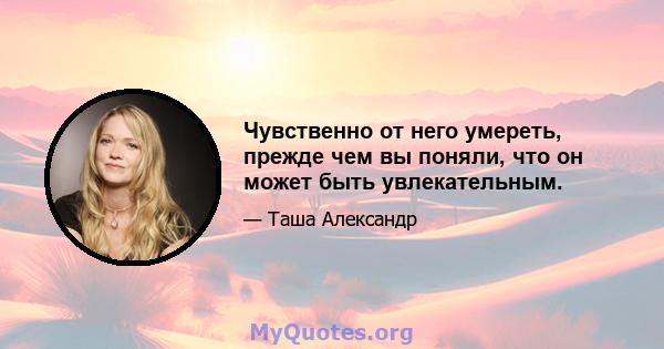 Чувственно от него умереть, прежде чем вы поняли, что он может быть увлекательным.