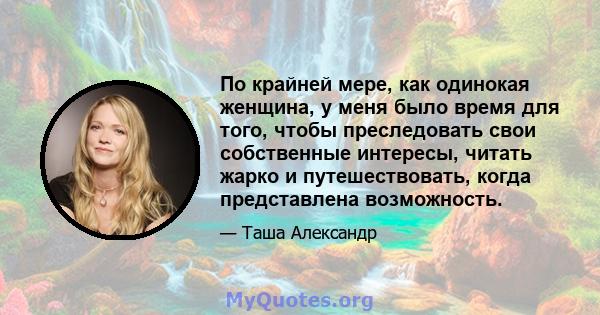 По крайней мере, как одинокая женщина, у меня было время для того, чтобы преследовать свои собственные интересы, читать жарко и путешествовать, когда представлена ​​возможность.