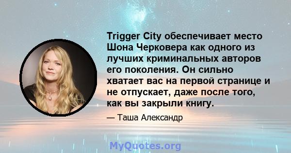 Trigger City обеспечивает место Шона Черковера как одного из лучших криминальных авторов его поколения. Он сильно хватает вас на первой странице и не отпускает, даже после того, как вы закрыли книгу.