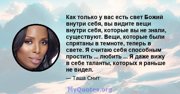 Как только у вас есть свет Божий внутри себя, вы видите вещи внутри себя, которые вы не знали, существуют. Вещи, которые были спрятаны в темноте, теперь в свете. Я считаю себя способным простить ... любить ... Я даже