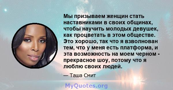 Мы призываем женщин стать наставниками в своих общинах, чтобы научить молодых девушек, как процветать в этом обществе. Это хорошо, так что я взволнован тем, что у меня есть платформа, и эта возможность на моем черном -