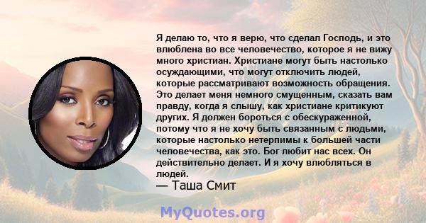 Я делаю то, что я верю, что сделал Господь, и это влюблена во все человечество, которое я не вижу много христиан. Христиане могут быть настолько осуждающими, что могут отключить людей, которые рассматривают возможность