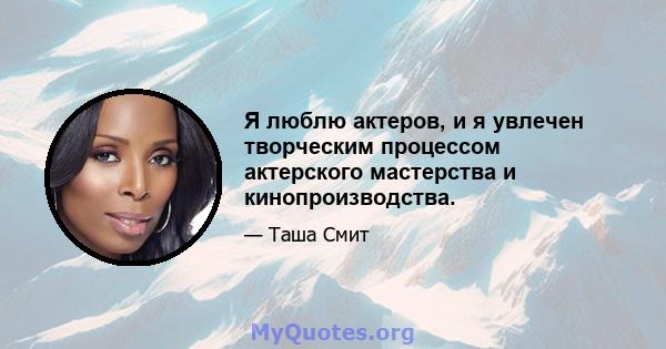 Я люблю актеров, и я увлечен творческим процессом актерского мастерства и кинопроизводства.