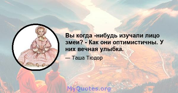 Вы когда -нибудь изучали лицо змеи? - Как они оптимистичны. У них вечная улыбка.