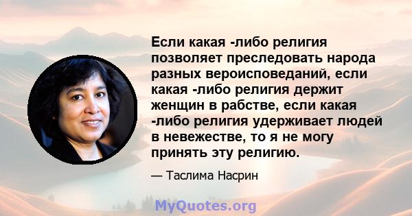 Если какая -либо религия позволяет преследовать народа разных вероисповеданий, если какая -либо религия держит женщин в рабстве, если какая -либо религия удерживает людей в невежестве, то я не могу принять эту религию.