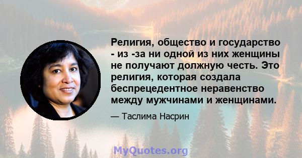 Религия, общество и государство - из -за ни одной из них женщины не получают должную честь. Это религия, которая создала беспрецедентное неравенство между мужчинами и женщинами.