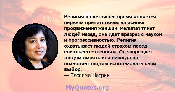 Религия в настоящее время является первым препятствием на основе продвижения женщин. Религия тянет людей назад, она идет вразрез с наукой и прогрессивностью. Религия охватывает людей страхом перед сверхъестественным. Он 