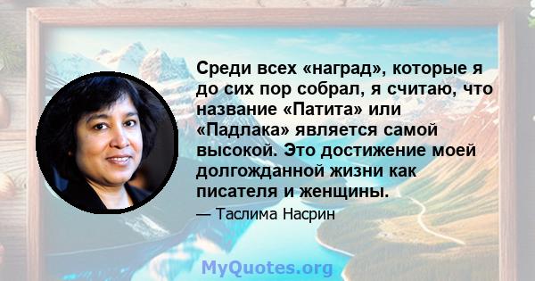 Среди всех «наград», которые я до сих пор собрал, я считаю, что название «Патита» или «Падлака» является самой высокой. Это достижение моей долгожданной жизни как писателя и женщины.