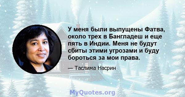 У меня были выпущены Фатва, около трех в Бангладеш и еще пять в Индии. Меня не будут сбиты этими угрозами и буду бороться за мои права.