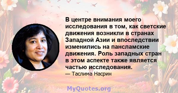 В центре внимания моего исследования в том, как светские движения возникли в странах Западной Азии и впоследствии изменились на пансламские движения. Роль западных стран в этом аспекте также является частью исследования.