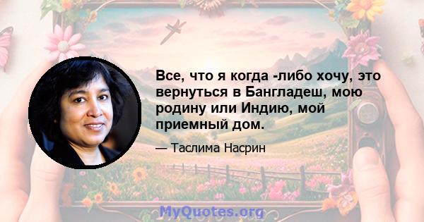 Все, что я когда -либо хочу, это вернуться в Бангладеш, мою родину или Индию, мой приемный дом.