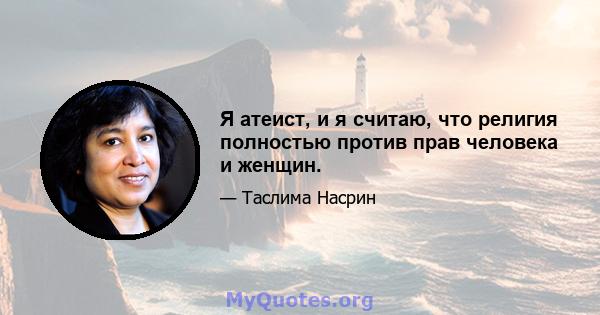 Я атеист, и я считаю, что религия полностью против прав человека и женщин.