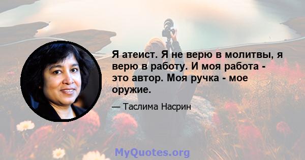 Я атеист. Я не верю в молитвы, я верю в работу. И моя работа - это автор. Моя ручка - мое оружие.