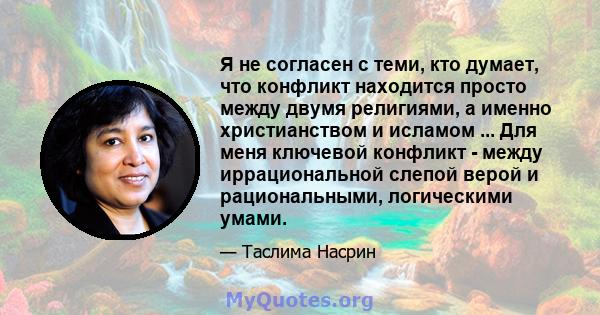 Я не согласен с теми, кто думает, что конфликт находится просто между двумя религиями, а именно христианством и исламом ... Для меня ключевой конфликт - между иррациональной слепой верой и рациональными, логическими