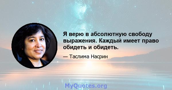 Я верю в абсолютную свободу выражения. Каждый имеет право обидеть и обидеть.