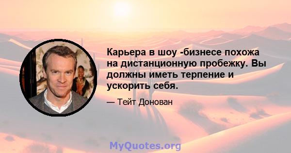 Карьера в шоу -бизнесе похожа на дистанционную пробежку. Вы должны иметь терпение и ускорить себя.