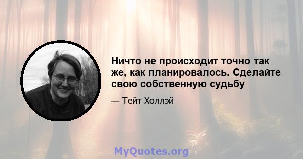 Ничто не происходит точно так же, как планировалось. Сделайте свою собственную судьбу