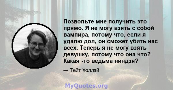 Позвольте мне получить это прямо. Я не могу взять с собой вампира, потому что, если я удалю дол, он сможет убить нас всех. Теперь я не могу взять девушку, потому что она что? Какая -то ведьма ниндзя?