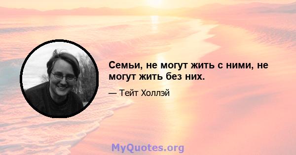 Семьи, не могут жить с ними, не могут жить без них.