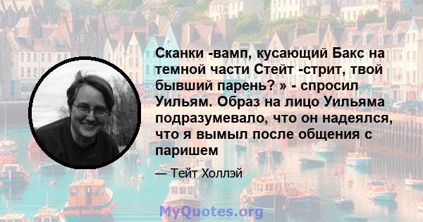 Сканки -вамп, кусающий Бакс на темной части Стейт -стрит, твой бывший парень? » - спросил Уильям. Образ на лицо Уильяма подразумевало, что он надеялся, что я вымыл после общения с паришем