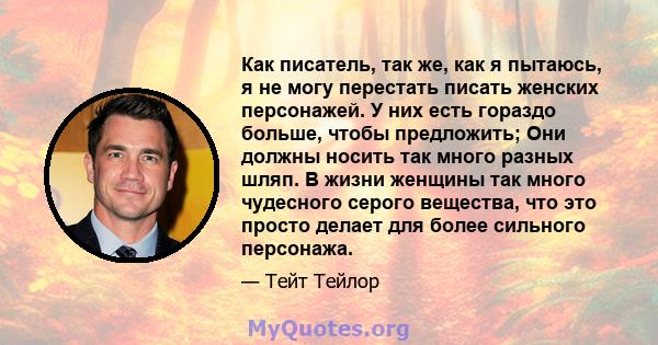 Как писатель, так же, как я пытаюсь, я не могу перестать писать женских персонажей. У них есть гораздо больше, чтобы предложить; Они должны носить так много разных шляп. В жизни женщины так много чудесного серого