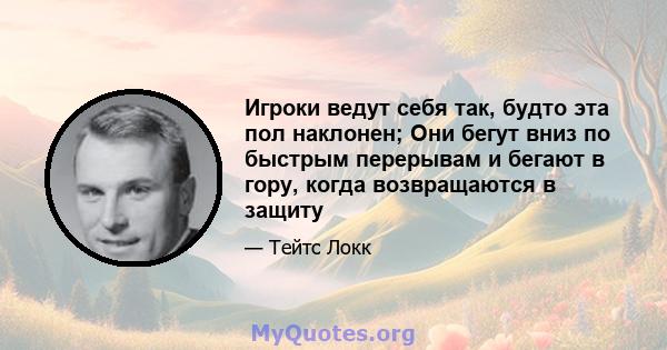 Игроки ведут себя так, будто эта пол наклонен; Они бегут вниз по быстрым перерывам и бегают в гору, когда возвращаются в защиту