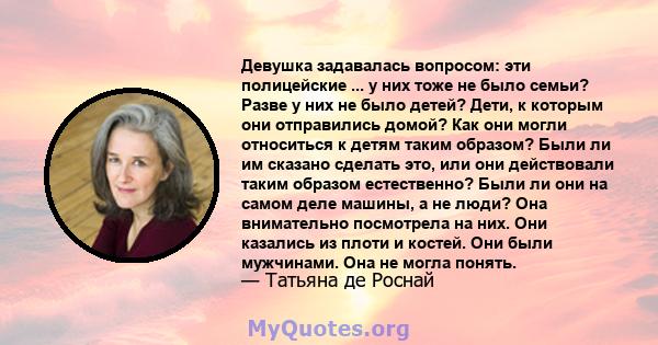 Девушка задавалась вопросом: эти полицейские ... у них тоже не было семьи? Разве у них не было детей? Дети, к которым они отправились домой? Как они могли относиться к детям таким образом? Были ли им сказано сделать