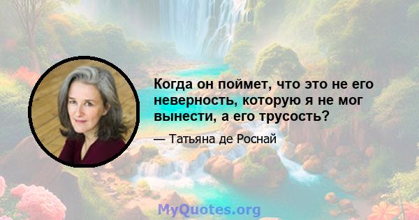 Когда он поймет, что это не его неверность, которую я не мог вынести, а его трусость?