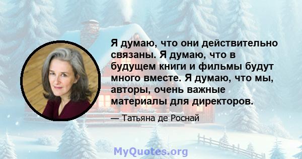 Я думаю, что они действительно связаны. Я думаю, что в будущем книги и фильмы будут много вместе. Я думаю, что мы, авторы, очень важные материалы для директоров.