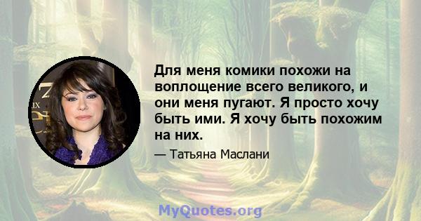 Для меня комики похожи на воплощение всего великого, и они меня пугают. Я просто хочу быть ими. Я хочу быть похожим на них.