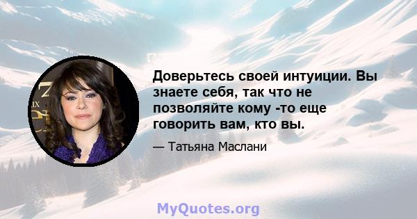 Доверьтесь своей интуиции. Вы знаете себя, так что не позволяйте кому -то еще говорить вам, кто вы.