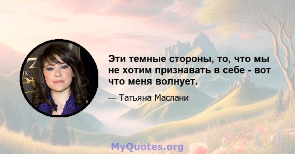 Эти темные стороны, то, что мы не хотим признавать в себе - вот что меня волнует.