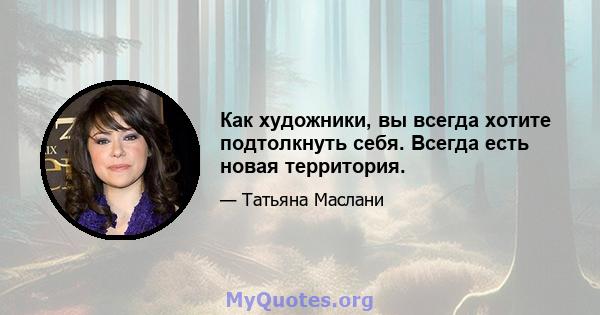 Как художники, вы всегда хотите подтолкнуть себя. Всегда есть новая территория.