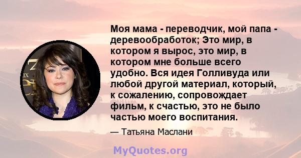 Моя мама - переводчик, мой папа - деревообработок; Это мир, в котором я вырос, это мир, в котором мне больше всего удобно. Вся идея Голливуда или любой другой материал, который, к сожалению, сопровождает фильм, к