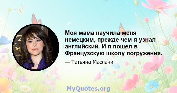 Моя мама научила меня немецким, прежде чем я узнал английский. И я пошел в Французскую школу погружения.