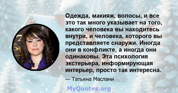 Одежда, макияж, волосы, и все это так много указывает на того, какого человека вы находитесь внутри, и человека, которого вы представляете снаружи. Иногда они в конфликте, а иногда они одинаковы. Эта психология