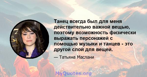 Танец всегда был для меня действительно важной вещью, поэтому возможность физически выражать персонажей с помощью музыки и танцев - это другой слой для вещей.