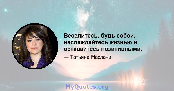 Веселитесь, будь собой, наслаждайтесь жизнью и оставайтесь позитивными.