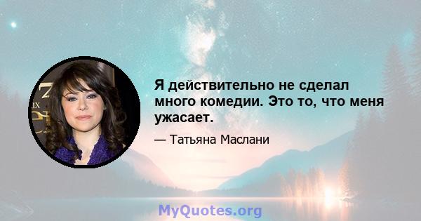 Я действительно не сделал много комедии. Это то, что меня ужасает.