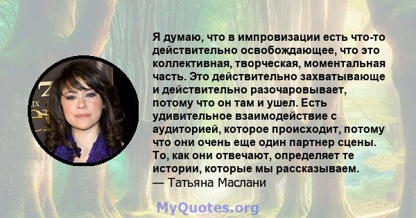 Я думаю, что в импровизации есть что-то действительно освобождающее, что это коллективная, творческая, моментальная часть. Это действительно захватывающе и действительно разочаровывает, потому что он там и ушел. Есть