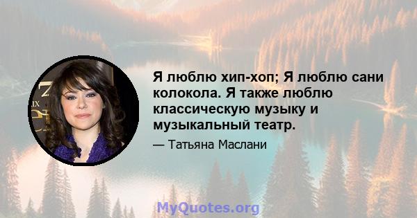 Я люблю хип-хоп; Я люблю сани колокола. Я также люблю классическую музыку и музыкальный театр.