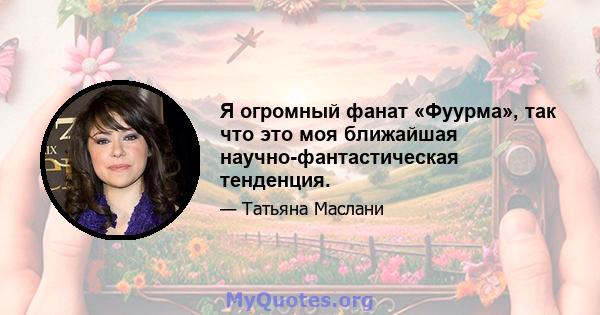 Я огромный фанат «Фуурма», так что это моя ближайшая научно-фантастическая тенденция.