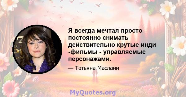 Я всегда мечтал просто постоянно снимать действительно крутые инди -фильмы - управляемые персонажами.