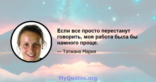 Если все просто перестанут говорить, моя работа была бы намного проще.