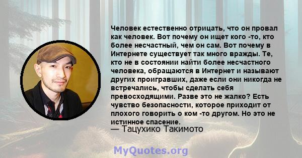 Человек естественно отрицать, что он провал как человек. Вот почему он ищет кого -то, кто более несчастный, чем он сам. Вот почему в Интернете существует так много вражды. Те, кто не в состоянии найти более несчастного