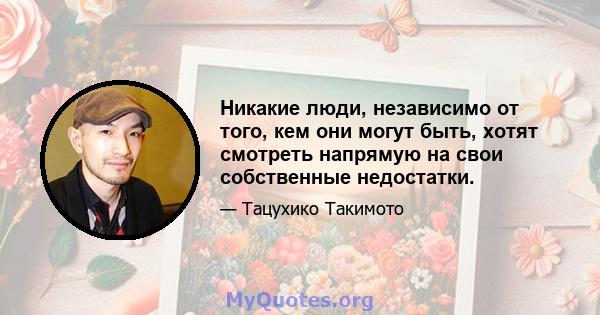 Никакие люди, независимо от того, кем они могут быть, хотят смотреть напрямую на свои собственные недостатки.