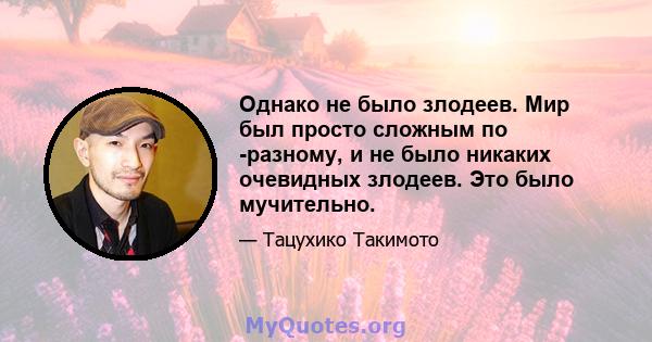 Однако не было злодеев. Мир был просто сложным по -разному, и не было никаких очевидных злодеев. Это было мучительно.