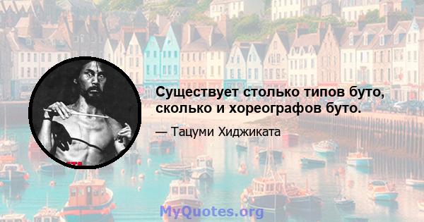 Существует столько типов буто, сколько и хореографов буто.