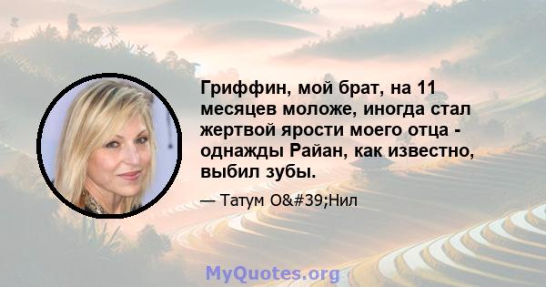 Гриффин, мой брат, на 11 месяцев моложе, иногда стал жертвой ярости моего отца - однажды Райан, как известно, выбил зубы.